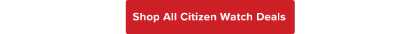 SHOP ALL CITIZEN WATCH DEALS >>